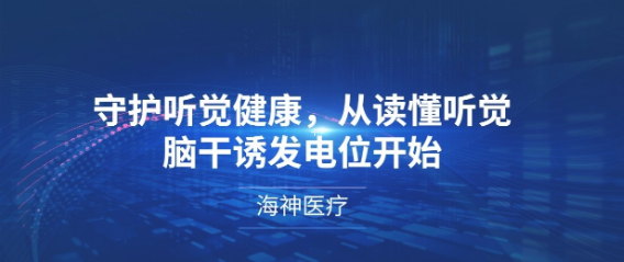 守护听觉健康，从读懂听觉脑干诱发电位开始 | 海神医疗