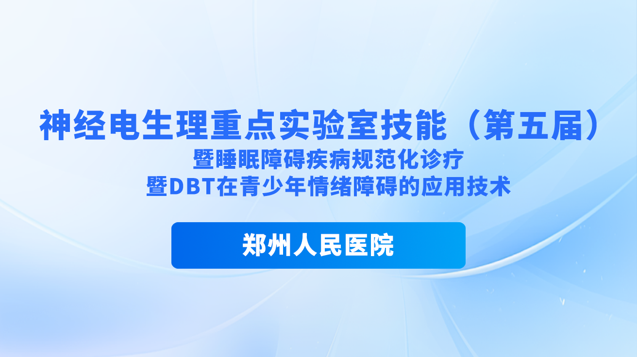 郑州人民医院——神经电生理重点实验室技能（第五届）暨睡眠障碍疾病规范化诊疗暨DBT在青少年情绪障碍的应用技术（第一轮通知） ​